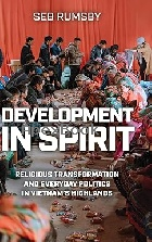 DEVELOPMENT IN SPIRIT: RELIGIOUS TRANSFORMATION & EVERYDAY POLITICS IN VIETNAM’S HIGHLANDS 2023 - 0299342301 - 9780299342302