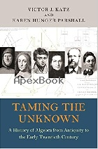 TAMING THE UNKNOWN: A HISTORY OF ALGEBRA FROM ANTIQUITY TO THE EARLY TWENTIETH CENTURY 2020 - 0691149054 - 9780691149059